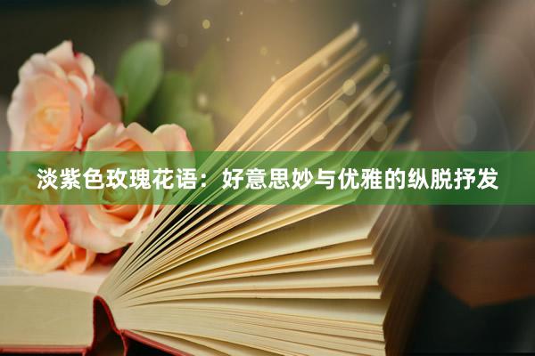 淡紫色玫瑰花语：好意思妙与优雅的纵脱抒发